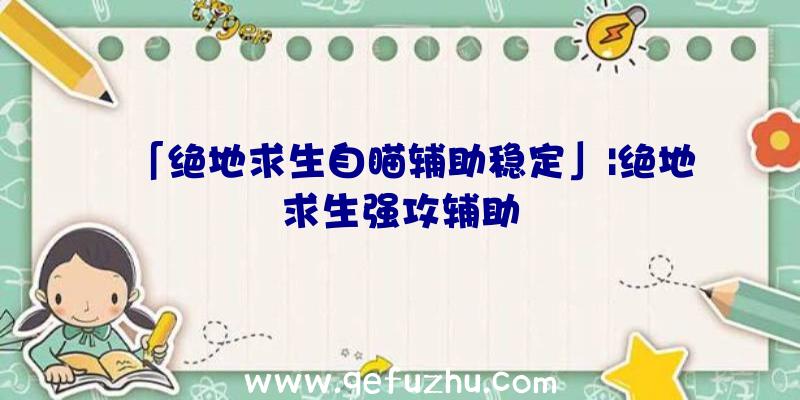 「绝地求生自瞄辅助稳定」|绝地求生强攻辅助